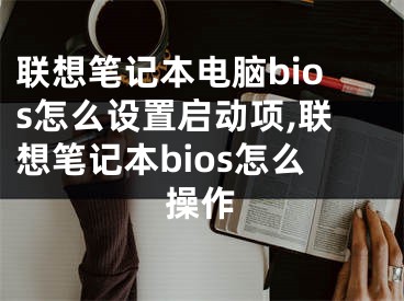 聯(lián)想筆記本電腦bios怎么設(shè)置啟動項(xiàng),聯(lián)想筆記本bios怎么操作