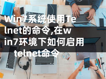 Win7系統(tǒng)使用Telnet的命令,在win7環(huán)境下如何啟用telnet命令