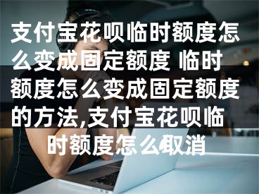 支付寶花唄臨時額度怎么變成固定額度 臨時額度怎么變成固定額度的方法,支付寶花唄臨時額度怎么取消