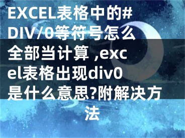 EXCEL表格中的#DIV/0等符號(hào)怎么全部當(dāng)計(jì)算 ,excel表格出現(xiàn)div0是什么意思?附解決方法