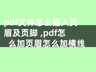 pdf文件怎么插入頁眉及頁腳 ,pdf怎么加頁眉怎么加橫線