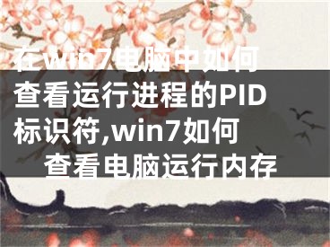 在win7電腦中如何查看運行進(jìn)程的PID標(biāo)識符,win7如何查看電腦運行內(nèi)存