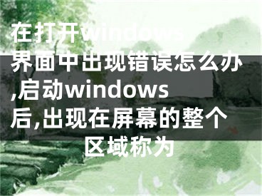 在打開windows界面中出現(xiàn)錯誤怎么辦,啟動windows后,出現(xiàn)在屏幕的整個區(qū)域稱為