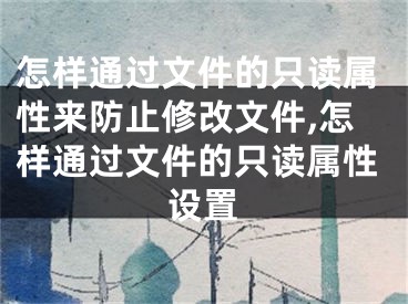 怎樣通過文件的只讀屬性來防止修改文件,怎樣通過文件的只讀屬性設(shè)置