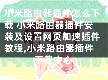 小米路由器插件怎么下載 小米路由器插件安裝及設(shè)置網(wǎng)頁加速插件教程,小米路由器插件下載中心