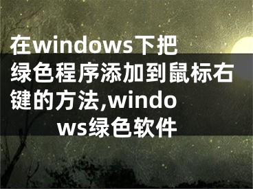 在windows下把綠色程序添加到鼠標(biāo)右鍵的方法,windows綠色軟件