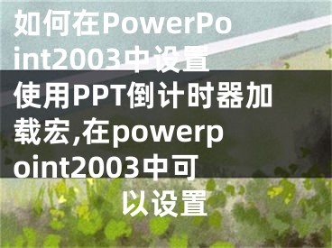 如何在PowerPoint2003中設(shè)置使用PPT倒計時器加載宏,在powerpoint2003中可以設(shè)置