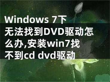 Windows 7下無法找到DVD驅(qū)動怎么辦,安裝win7找不到cd dvd驅(qū)動