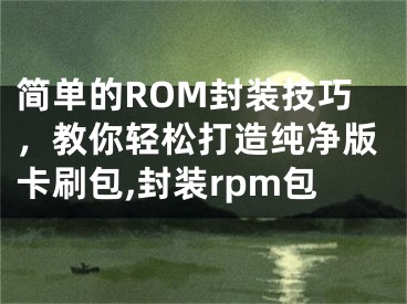 簡單的ROM封裝技巧，教你輕松打造純凈版卡刷包,封裝rpm包