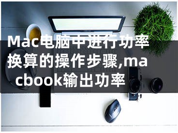 Mac電腦中進(jìn)行功率換算的操作步驟,macbook輸出功率