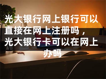 光大銀行網(wǎng)上銀行可以直接在網(wǎng)上注冊(cè)嗎 ,光大銀行卡可以在網(wǎng)上辦嗎