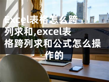 Excel表格怎么跨列求和,excel表格跨列求和公式怎么操作的