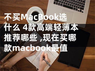 不買MacBook選什么 4款高端輕薄本推薦哪些 ,現(xiàn)在買哪款macbook最值