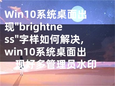 Win10系統(tǒng)桌面出現(xiàn)"brightness"字樣如何解決,win10系統(tǒng)桌面出現(xiàn)好多管理員水印