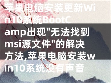 蘋果電腦安裝更新Win10系統(tǒng)BootCamp出現(xiàn)"無法找到msi源文件"的解決方法,蘋果電腦安裝win10系統(tǒng)沒有聲音