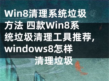 Win8清理系統(tǒng)垃圾方法 四款Win8系統(tǒng)垃圾清理工具推薦,windows8怎樣清理垃圾