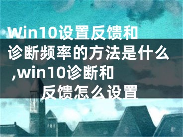 Win10設(shè)置反饋和診斷頻率的方法是什么 ,win10診斷和反饋怎么設(shè)置