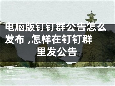 電腦版釘釘群公告怎么發(fā)布 ,怎樣在釘釘群里發(fā)公告