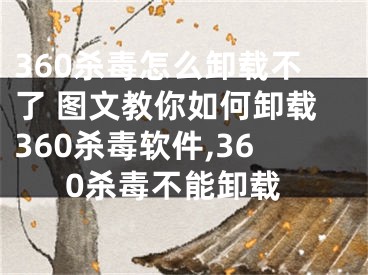 360殺毒怎么卸載不了 圖文教你如何卸載360殺毒軟件,360殺毒不能卸載