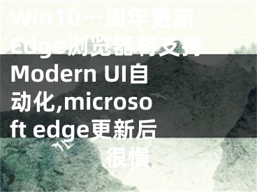 Win10一周年更新Edge瀏覽器將支持Modern UI自動化,microsoft edge更新后很慢