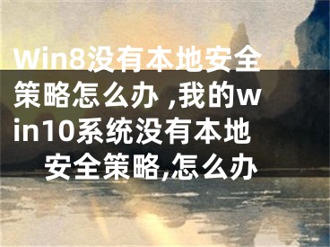 Win8沒有本地安全策略怎么辦 ,我的win10系統(tǒng)沒有本地安全策略,怎么辦