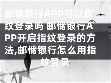 郵儲(chǔ)銀行APP可以指紋登錄嗎 郵儲(chǔ)銀行APP開啟指紋登錄的方法,郵儲(chǔ)銀行怎么用指紋登錄