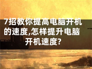 7招教你提高電腦開機的速度,怎樣提升電腦開機速度?