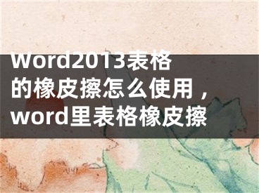 Word2013表格的橡皮擦怎么使用 ,word里表格橡皮擦