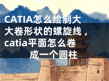 CATIA怎么繪制大大卷形狀的螺旋線 ,catia平面怎么卷成一個(gè)圓柱