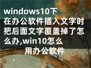 windows10下在辦公軟件插入文字時把后面文字覆蓋掉了怎么辦,win10怎么用辦公軟件