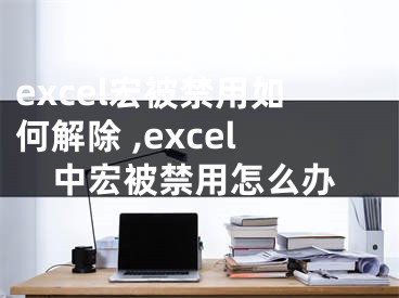 excel宏被禁用如何解除 ,excel中宏被禁用怎么辦