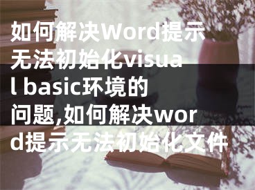 如何解決Word提示無法初始化visual basic環(huán)境的問題,如何解決word提示無法初始化文件