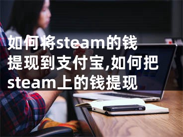 如何將steam的錢提現(xiàn)到支付寶,如何把steam上的錢提現(xiàn)