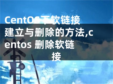 CentOS下軟鏈接建立與刪除的方法,centos 刪除軟鏈接