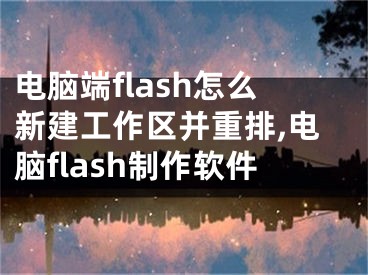 電腦端flash怎么新建工作區(qū)并重排,電腦flash制作軟件