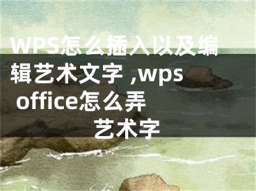 WPS怎么插入以及編輯藝術(shù)文字 ,wps office怎么弄藝術(shù)字