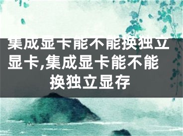 集成顯卡能不能換獨(dú)立顯卡,集成顯卡能不能換獨(dú)立顯存