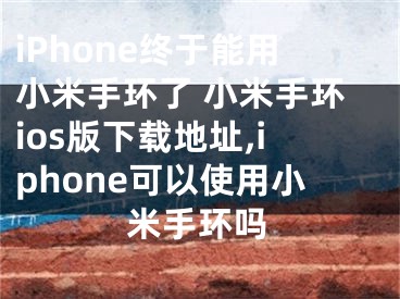 iPhone終于能用小米手環(huán)了 小米手環(huán)ios版下載地址,iphone可以使用小米手環(huán)嗎