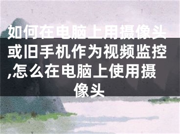 如何在電腦上用攝像頭或舊手機作為視頻監(jiān)控,怎么在電腦上使用攝像頭