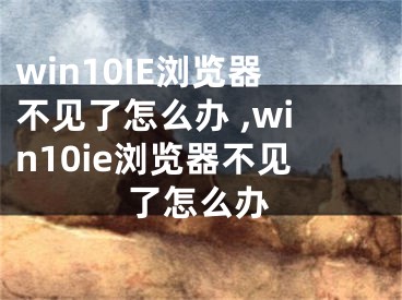 win10IE瀏覽器不見了怎么辦 ,win10ie瀏覽器不見了怎么辦