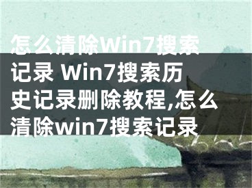 怎么清除Win7搜索記錄 Win7搜索歷史記錄刪除教程,怎么清除win7搜索記錄