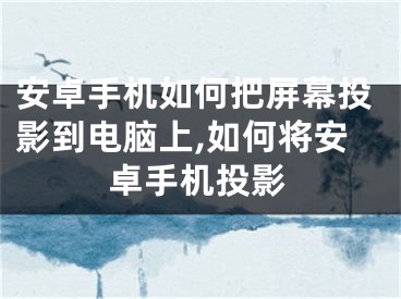 安卓手機如何把屏幕投影到電腦上,如何將安卓手機投影