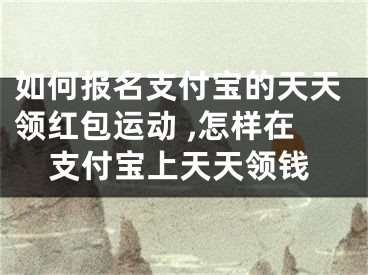 如何報(bào)名支付寶的天天領(lǐng)紅包運(yùn)動 ,怎樣在支付寶上天天領(lǐng)錢