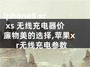 iphone8 xr xs 無線充電器價(jià)廉物美的選擇,蘋果xr無線充電參數(shù)