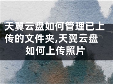 天翼云盤如何管理已上傳的文件夾,天翼云盤如何上傳照片