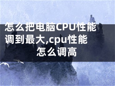 怎么把電腦CPU性能調(diào)到最大,cpu性能怎么調(diào)高