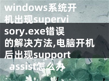 windows系統(tǒng)開(kāi)機(jī)出現(xiàn)supervisory.exe錯(cuò)誤的解決方法,電腦開(kāi)機(jī)后出現(xiàn)supportassist怎么辦