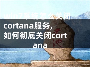 win7系統(tǒng)怎么關閉cortana服務,如何徹底關閉cortana