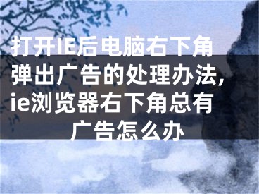 打開IE后電腦右下角彈出廣告的處理辦法,ie瀏覽器右下角總有廣告怎么辦