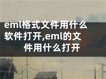 eml格式文件用什么軟件打開,eml的文件用什么打開